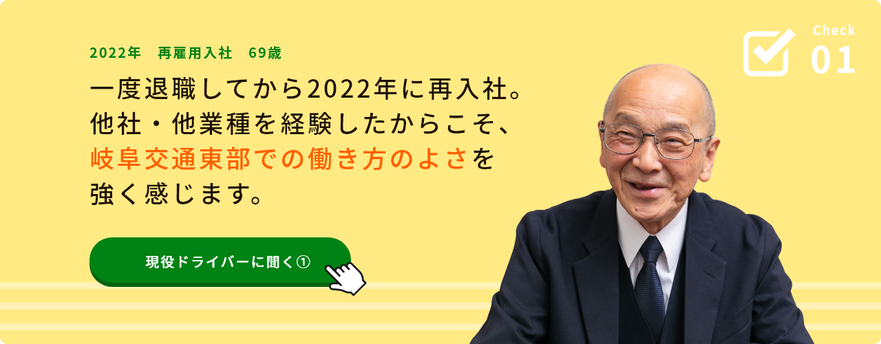 Check01 2022年 再雇用入社 69歳 一度退職してから2022年に再入社 他社・他業種を経験したからこそ、岐阜交通東部での働き方のよさを強く感じます。 現役ドライバーに聞く①