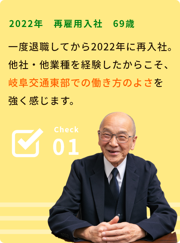 Check01 2022年 再雇用入社 69歳 一度退職してから2022年に再入社 他社・他業種を経験したからこそ、岐阜交通東部での働き方のよさを強く感じます。 現役ドライバーに聞く①